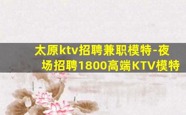 太原ktv招聘兼职模特-夜场招聘1800高端KTV模特